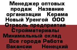 Менеджер оптовых продаж › Название организации ­ Керама-Новый Уренгой, ООО › Отрасль предприятия ­ Стройматериалы › Минимальный оклад ­ 1 - Все города Работа » Вакансии   . Ненецкий АО,Макарово д.